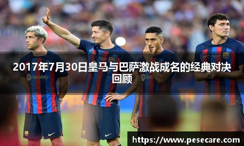 2017年7月30日皇马与巴萨激战成名的经典对决回顾