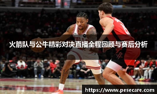 火箭队与公牛精彩对决直播全程回顾与赛后分析