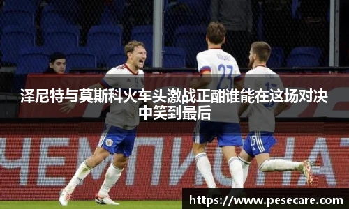 泽尼特与莫斯科火车头激战正酣谁能在这场对决中笑到最后